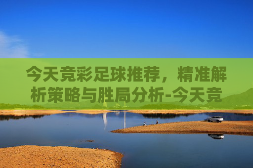 今天竞彩足球推荐,精准解析策略与胜局分析-今天竞彩足球推荐001,002推荐 今天竞彩足球推荐,精准解析策略与胜局分析-今天竞彩足球推荐001,002推荐
