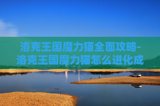 洛克王国魔力猫全面攻略-洛克王国魔力猫怎么进化成武斗灵猫