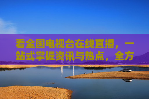 看全国电视台在线直播,一站式掌握资讯与热点,全方位监控时事动态-看全国电视台在线直播免费 看全国电视台在线直播,一站式掌握资讯与热点,全方位监控时事动态-看全国电视台在线直播免费