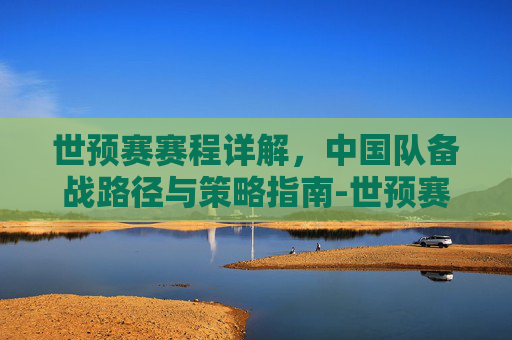 世预赛赛程详解,中国队备战路径与策略指南-世预赛赛程 中国队队员 世预赛赛程详解,中国队备战路径与策略指南-世预赛赛程 中国队队员