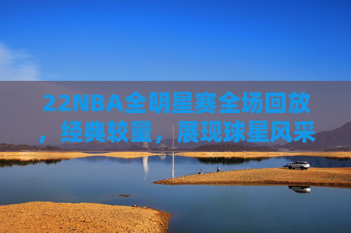 22NBA全明星赛全场回放,经典较量,展现球星风采与团队精神-2020nba总决赛回放全场录像高清 22NBA全明星赛全场回放,经典较量,展现球星风采与团队精神-2020nba总决赛回放全场录像高清