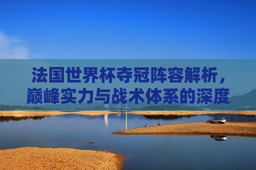 法国世界杯夺冠阵容解析,巅峰实力与战术体系的深度剖析-法国世界杯夺冠阵容1998 法国世界杯夺冠阵容解析,巅峰实力与战术体系的深度剖析-法国世界杯夺冠阵容1998