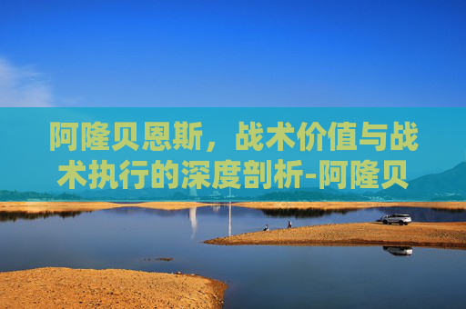 阿隆贝恩斯,战术价值与战术执行的深度剖析-阿隆贝恩斯2kol2 阿隆贝恩斯,战术价值与战术执行的深度剖析-阿隆贝恩斯2kol2