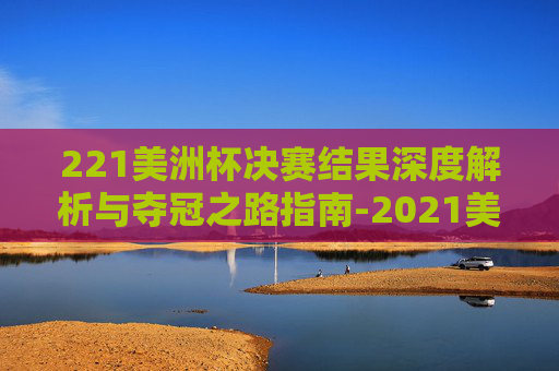 221美洲杯决赛结果深度解析与夺冠之路指南-2021美洲杯决赛全程回放 221美洲杯决赛结果深度解析与夺冠之路指南-2021美洲杯决赛全程回放