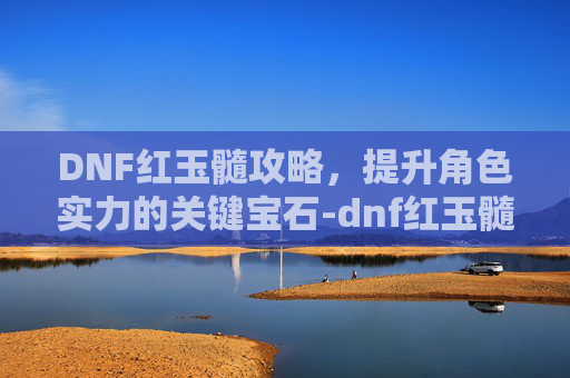 DNF红玉髓攻略,提升角色实力的关键宝石-dnf红玉髓有什么用 DNF红玉髓攻略,提升角色实力的关键宝石-dnf红玉髓有什么用