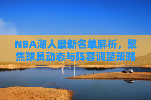 NBA湖人最新名单解析,聚焦球员动态与阵容调整策略-nba湖人队员最新名单表 NBA湖人最新名单解析,聚焦球员动态与阵容调整策略-nba湖人队员最新名单表