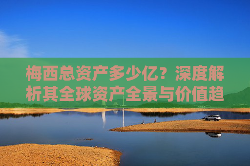 梅西总资产多少亿?深度解析其全球资产全景与价值趋势-梅西总资产多少亿人民币 梅西总资产多少亿?深度解析其全球资产全景与价值趋势-梅西总资产多少亿人民币