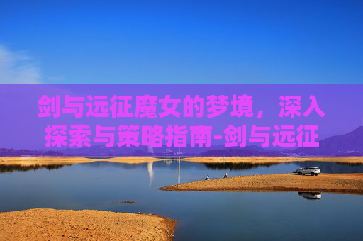 剑与远征魔女的梦境，深入探索与策略指南-剑与远征魔女的梦境怎么过