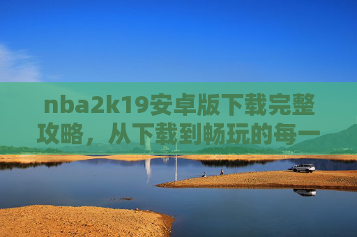 nba2k19安卓版下载完整攻略,从下载到畅玩的每一步解析-nba2k19安卓版下载m9663 nba2k19安卓版下载完整攻略,从下载到畅玩的每一步解析-nba2k19安卓版下载m9663