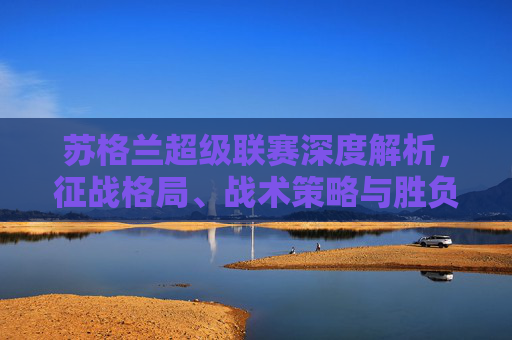 苏格兰超级联赛深度解析,征战格局、战术策略与胜负因素苏格兰超级联赛深度解析,征战格局、战术策略与胜负因素-苏格兰超级联赛排名 苏格兰超级联赛深度解析,征战格局、战术策略与胜负因素苏格兰超级联赛深度解析,征战格局、战术策略与胜负因素-苏格兰超级联赛排名