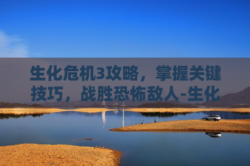 生化危机3攻略，掌握关键技巧，战胜恐怖敌人-生化危机3攻略详细攻略