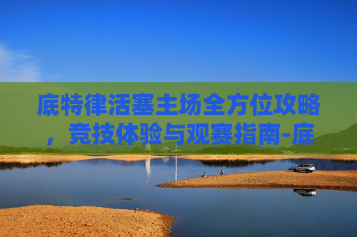 底特律活塞主场全方位攻略,竞技体验与观赛指南-底特律活塞队主场地板 底特律活塞主场全方位攻略,竞技体验与观赛指南-底特律活塞队主场地板