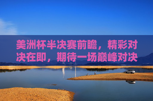 美洲杯半决赛前瞻,精彩对决在即,期待一场巅峰对决-美洲杯半决赛加时赛 美洲杯半决赛前瞻,精彩对决在即,期待一场巅峰对决-美洲杯半决赛加时赛