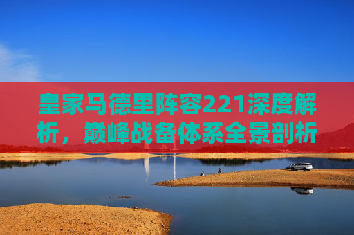 皇家马德里阵容221深度解析,巅峰战备体系全景剖析-皇家马德里阵容2026年赛季 皇家马德里阵容221深度解析,巅峰战备体系全景剖析-皇家马德里阵容2026年赛季