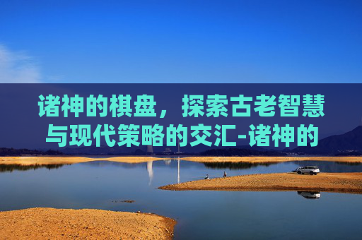 诸神的棋盘，探索古老智慧与现代策略的交汇-诸神的棋盘彩蛋