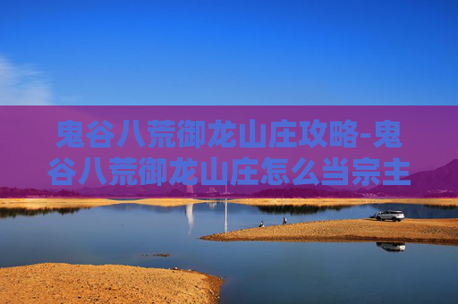鬼谷八荒御龙山庄攻略-鬼谷八荒御龙山庄怎么当宗主