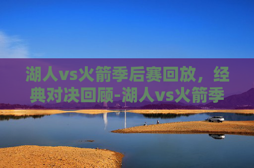湖人vs火箭季后赛回放,经典对决回顾-湖人vs火箭季后赛回放在哪看 湖人vs火箭季后赛回放,经典对决回顾-湖人vs火箭季后赛回放在哪看