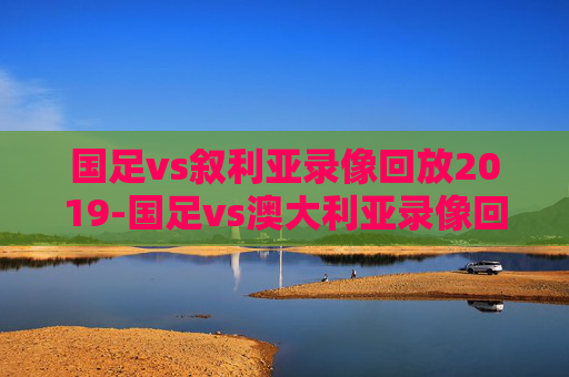国足vs叙利亚录像回放2019-国足vs澳大利亚录像回放 国足vs叙利亚录像回放2019-国足vs澳大利亚录像回放