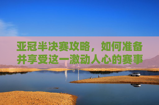 亚冠半决赛攻略,如何准备并享受这一激动人心的赛事-亚冠半决赛几回合 亚冠半决赛攻略,如何准备并享受这一激动人心的赛事-亚冠半决赛几回合