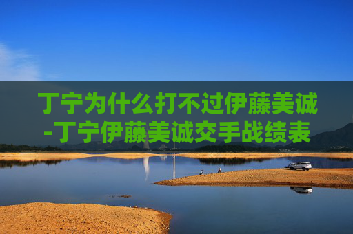 丁宁为什么打不过伊藤美诚-丁宁伊藤美诚交手战绩表 丁宁为什么打不过伊藤美诚-丁宁伊藤美诚交手战绩表