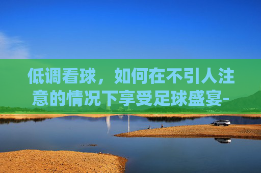 低调看球,如何在不引人注意的情况下享受足球盛宴-低调看球直播jrs 低调看球,如何在不引人注意的情况下享受足球盛宴-低调看球直播jrs