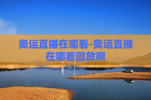 奥运直播在哪看-奥运直播在哪看回放啊 奥运直播在哪看-奥运直播在哪看回放啊