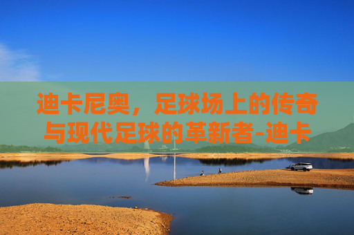 迪卡尼奥,足球场上的传奇与现代足球的革新者-迪卡尼奥球衣号码 迪卡尼奥,足球场上的传奇与现代足球的革新者-迪卡尼奥球衣号码