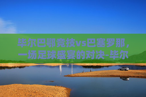 毕尔巴鄂竞技vs巴塞罗那,一场足球盛宴的对决-毕尔巴鄂竞技vs巴塞罗那比分预测 毕尔巴鄂竞技vs巴塞罗那,一场足球盛宴的对决-毕尔巴鄂竞技vs巴塞罗那比分预测