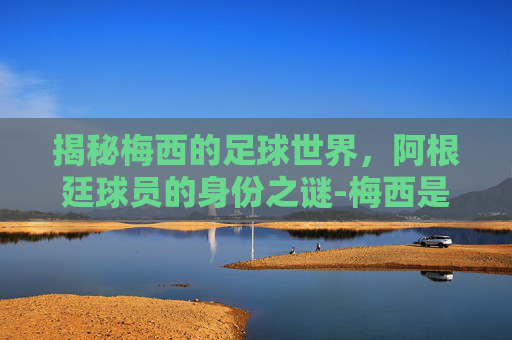 揭秘梅西的足球世界,阿根廷球员的身份之谜-梅西是哪国的球员图片 揭秘梅西的足球世界,阿根廷球员的身份之谜-梅西是哪国的球员图片