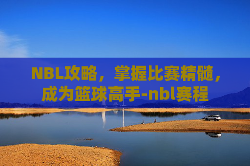 NBL攻略,掌握比赛精髓,成为篮球高手-nbl赛程 NBL攻略,掌握比赛精髓,成为篮球高手-nbl赛程