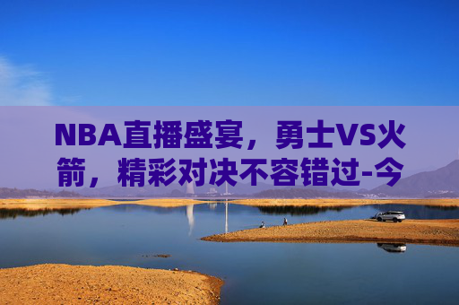 NBA直播盛宴,勇士VS火箭,精彩对决不容错过-今日nba直播勇士对火箭比赛 NBA直播盛宴,勇士VS火箭,精彩对决不容错过-今日nba直播勇士对火箭比赛