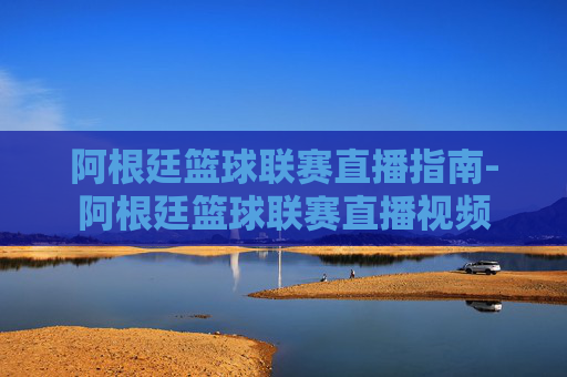 阿根廷篮球联赛直播指南-阿根廷篮球联赛直播视频 阿根廷篮球联赛直播指南-阿根廷篮球联赛直播视频