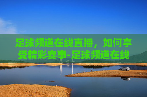 足球频道在线直播,如何享受精彩赛事-足球频道在线直播观看 足球频道在线直播,如何享受精彩赛事-足球频道在线直播观看