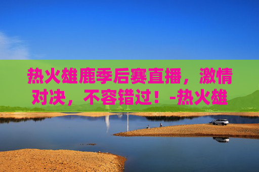 热火雄鹿季后赛直播,激情对决,不容错过!-热火雄鹿季后赛直播免费观看 热火雄鹿季后赛直播,激情对决,不容错过!-热火雄鹿季后赛直播免费观看