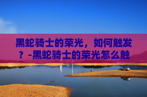 黑蛇骑士的荣光,如何触发?-黑蛇骑士的荣光怎么触发攻击 黑蛇骑士的荣光,如何触发?-黑蛇骑士的荣光怎么触发攻击