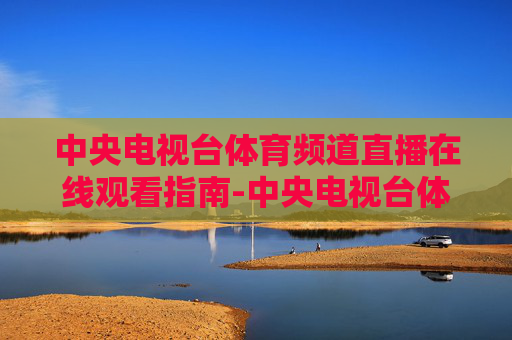 中央电视台体育频道直播在线观看指南-中央电视台体育频道直播在线观看乒乓球 中央电视台体育频道直播在线观看指南-中央电视台体育频道直播在线观看乒乓球