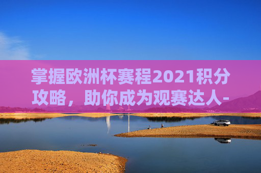 掌握欧洲杯赛程2021积分攻略,助你成为观赛达人-欧洲杯赛程2021积分表 掌握欧洲杯赛程2021积分攻略,助你成为观赛达人-欧洲杯赛程2021积分表