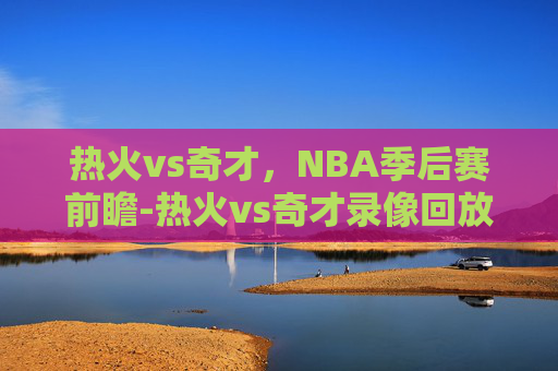 热火vs奇才,NBA季后赛前瞻-热火vs奇才录像回放 热火vs奇才,NBA季后赛前瞻-热火vs奇才录像回放