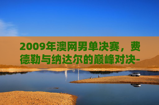 2009年澳网男单决赛,费德勒与纳达尔的巅峰对决-2009年澳网男单决赛视频 2009年澳网男单决赛,费德勒与纳达尔的巅峰对决-2009年澳网男单决赛视频