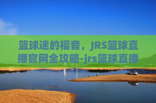 篮球迷的福音,JRS篮球直播官网全攻略-jrs篮球直播网站 篮球迷的福音,JRS篮球直播官网全攻略-jrs篮球直播网站