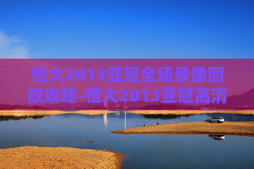 恒大2013亚冠全场录像回放攻略-恒大2013亚冠高清回放 恒大2013亚冠全场录像回放攻略-恒大2013亚冠高清回放