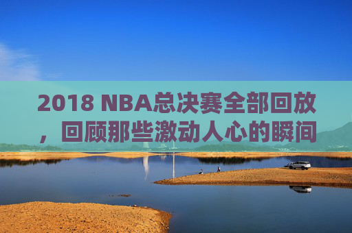 2018 NBA总决赛全部回放,回顾那些激动人心的瞬间-2018nba总决赛超清回放 2018 NBA总决赛全部回放,回顾那些激动人心的瞬间-2018nba总决赛超清回放