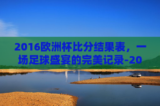 2016欧洲杯比分结果表,一场足球盛宴的完美记录-2016欧洲杯比分结果表格 2016欧洲杯比分结果表,一场足球盛宴的完美记录-2016欧洲杯比分结果表格