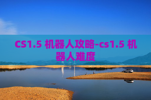 CS1.5 机器人攻略-cs1.5 机器人难度