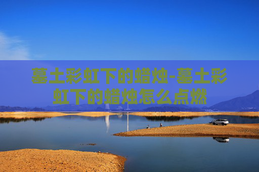 墓土彩虹下的蜡烛-墓土彩虹下的蜡烛怎么点燃