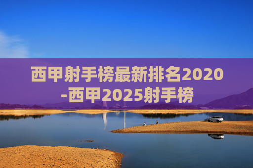 西甲射手榜最新排名2020-西甲2025射手榜 西甲射手榜最新排名2020-西甲2025射手榜