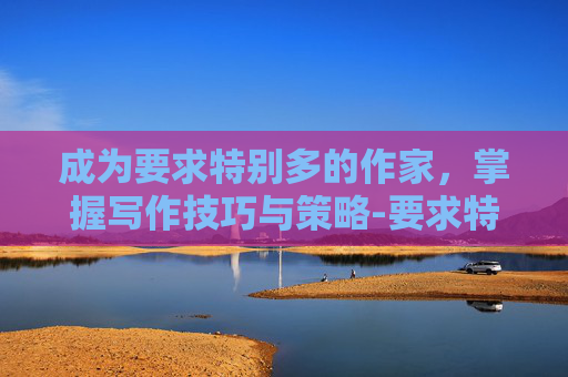 成为要求特别多的作家，掌握写作技巧与策略-要求特别多的作家任务攻略