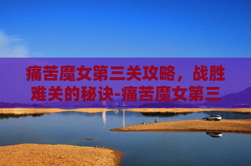 痛苦魔女第三关攻略，战胜难关的秘诀-痛苦魔女第三关怎么过的