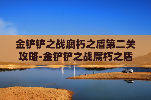 金铲铲之战腐朽之盾第二关攻略-金铲铲之战腐朽之盾第二关攻略
