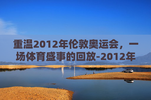 重温2012年伦敦奥运会,一场体育盛事的回放-2012年伦敦奥运会回放视频 重温2012年伦敦奥运会,一场体育盛事的回放-2012年伦敦奥运会回放视频